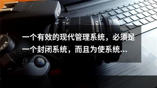 一个有效的现代管理系统，必须是一个封闭系统，而且为使系统运转