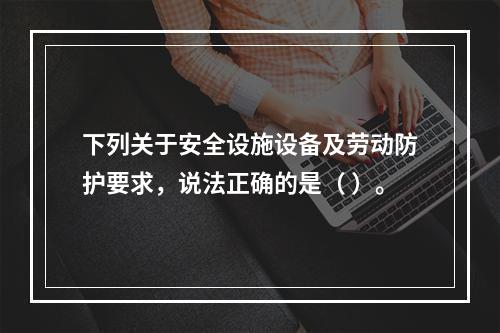 下列关于安全设施设备及劳动防护要求，说法正确的是（ ）。