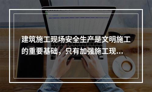 建筑施工现场安全生产是文明施工的重要基础，只有加强施工现场的