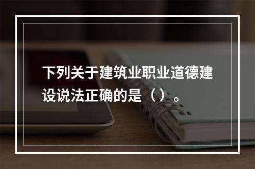 下列关于建筑业职业道德建设说法正确的是（ ）。