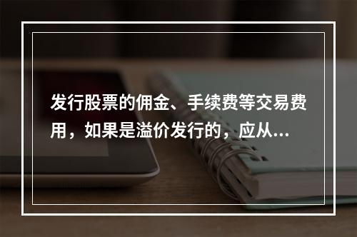 发行股票的佣金、手续费等交易费用，如果是溢价发行的，应从溢价