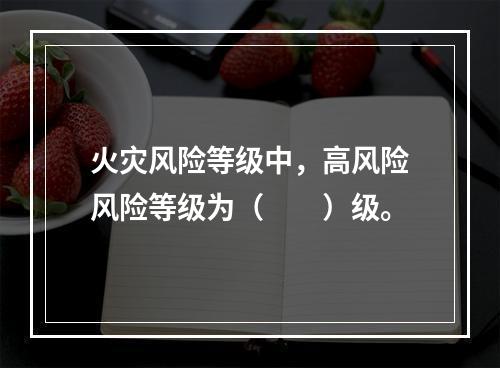 火灾风险等级中，高风险风险等级为（　　）级。