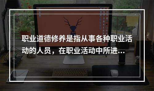 职业道德修养是指从事各种职业活动的人员，在职业活动中所进行的