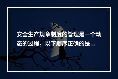 安全生产规章制度的管理是一个动态的过程，以下顺序正确的是（