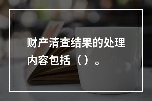 财产清查结果的处理内容包括（ ）。