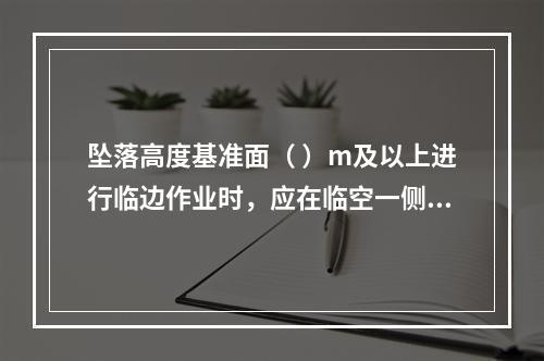 坠落高度基准面（ ）m及以上进行临边作业时，应在临空一侧设置