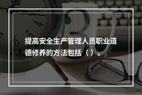 提高安全生产管理人员职业道德修养的方法包括（ ）。