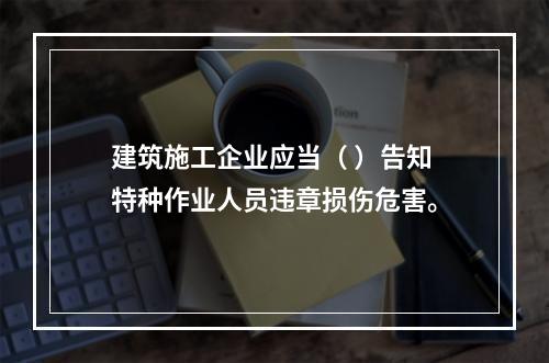 建筑施工企业应当（ ）告知特种作业人员违章损伤危害。