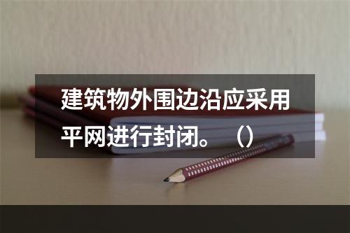 建筑物外围边沿应采用平网进行封闭。（）