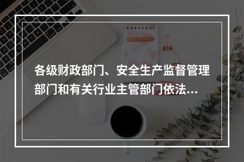 各级财政部门、安全生产监督管理部门和有关行业主管部门依法对企