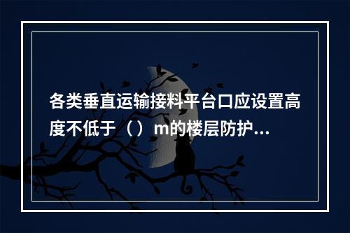 各类垂直运输接料平台口应设置高度不低于（ ）m的楼层防护门，