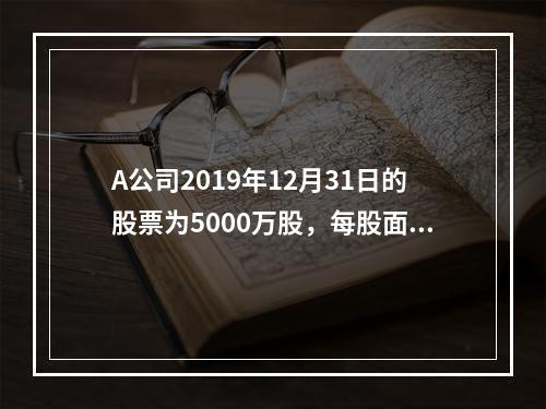 A公司2019年12月31日的股票为5000万股，每股面值为