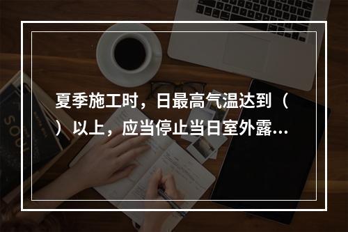 夏季施工时，日最高气温达到（ ）以上，应当停止当日室外露天作