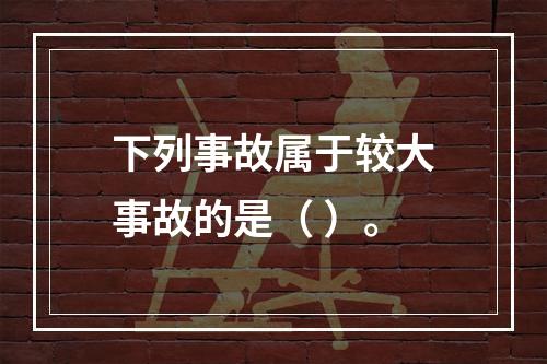 下列事故属于较大事故的是（ ）。