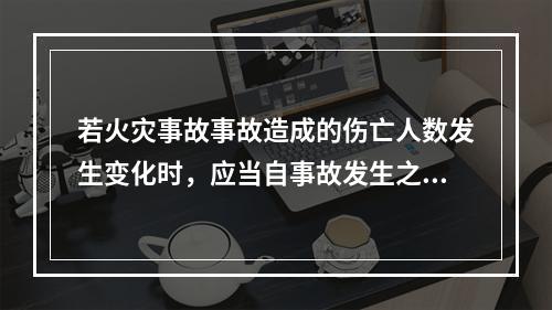 若火灾事故事故造成的伤亡人数发生变化时，应当自事故发生之日起