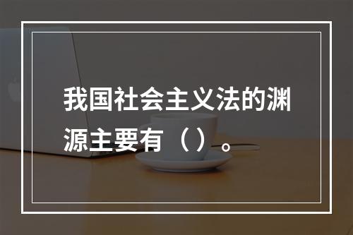 我国社会主义法的渊源主要有（ ）。