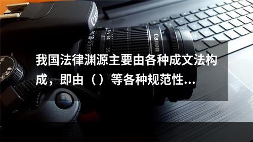 我国法律渊源主要由各种成文法构成，即由（ ）等各种规范性法律