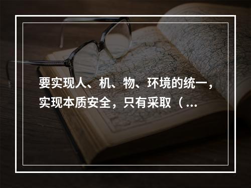 要实现人、机、物、环境的统一，实现本质安全，只有采取（ ）的