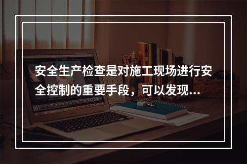 安全生产检查是对施工现场进行安全控制的重要手段，可以发现工程