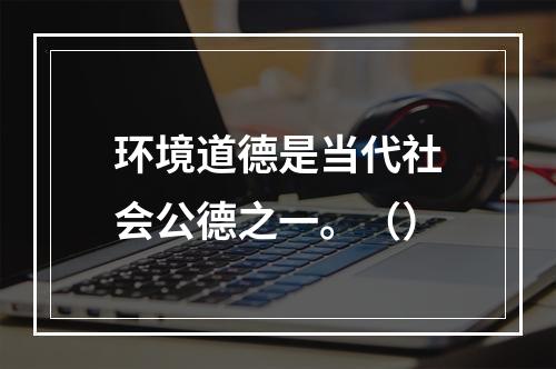 环境道德是当代社会公德之一。（）