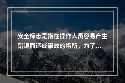 安全标志是指在操作人员容易产生错误而造成事故的场所，为了确保