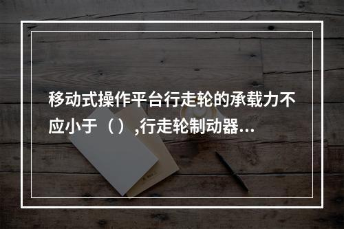 移动式操作平台行走轮的承载力不应小于（ ）,行走轮制动器的制