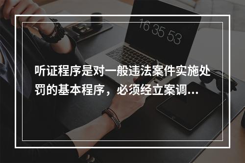 听证程序是对一般违法案件实施处罚的基本程序，必须经立案调查、