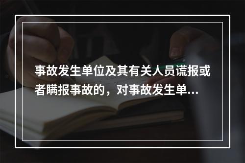 事故发生单位及其有关人员谎报或者瞒报事故的，对事故发生单位处