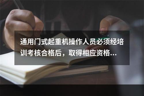 通用门式起重机操作人员必须经培训考核合格后，取得相应资格，才