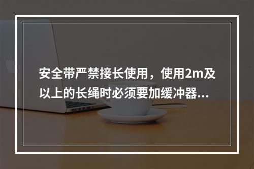 安全带严禁接长使用，使用2m及以上的长绳时必须要加缓冲器，各