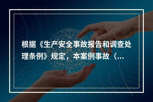 根据《生产安全事故报告和调查处理条例》规定，本案例事故（4人