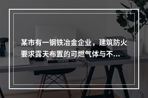 某市有一钢铁冶金企业，建筑防火要求露天布置的可燃气体与不可燃