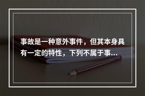 事故是一种意外事件，但其本身具有一定的特性，下列不属于事故的