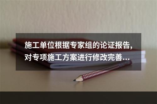 施工单位根据专家组的论证报告,对专项施工方案进行修改完善,并