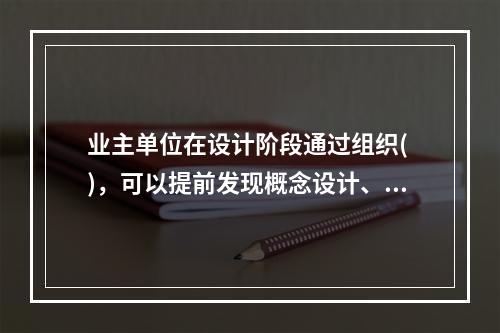 业主单位在设计阶段通过组织( )，可以提前发现概念设计、方案