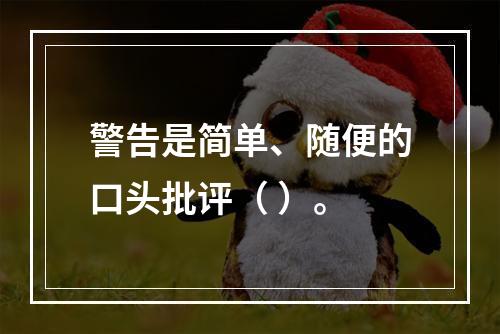 警告是简单、随便的口头批评（ ）。