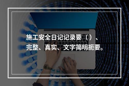 施工安全日记记录要（ ）、完整、真实、文字简明扼要。