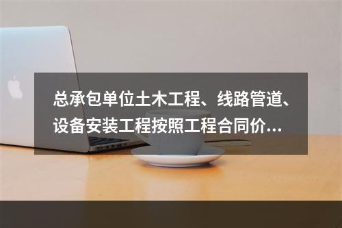 总承包单位土木工程、线路管道、设备安装工程按照工程合同价配备