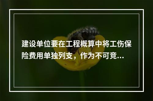 建设单位要在工程概算中将工伤保险费用单独列支，作为不可竞争费