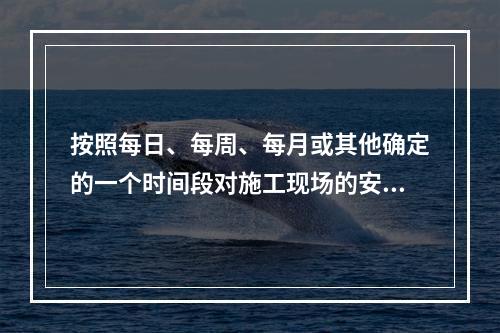 按照每日、每周、每月或其他确定的一个时间段对施工现场的安全生