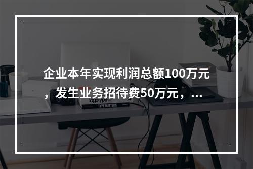 企业本年实现利润总额100万元，发生业务招待费50万元，税务