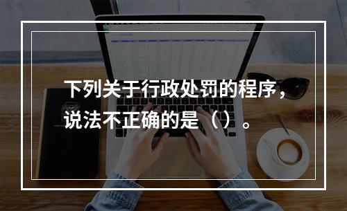 下列关于行政处罚的程序，说法不正确的是（ ）。