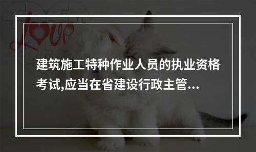 建筑施工特种作业人员的执业资格考试,应当在省建设行政主管部门