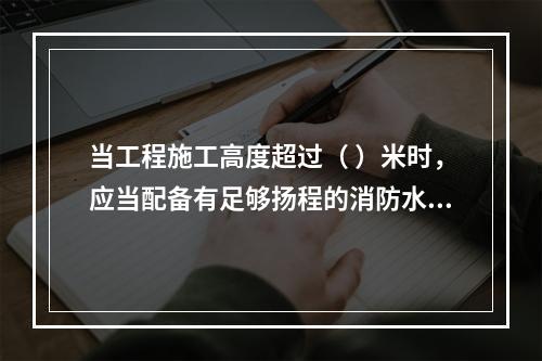 当工程施工高度超过（ ）米时，应当配备有足够扬程的消防水源和