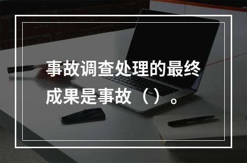 事故调查处理的最终成果是事故（ ）。