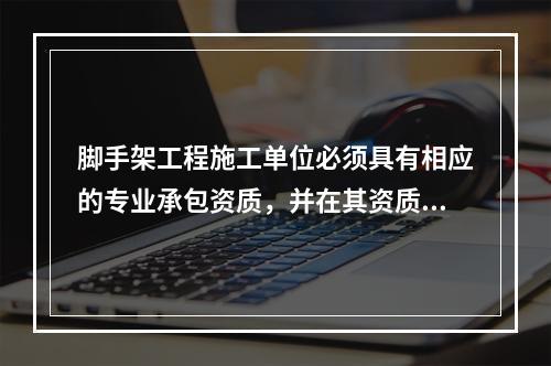 脚手架工程施工单位必须具有相应的专业承包资质，并在其资质许可