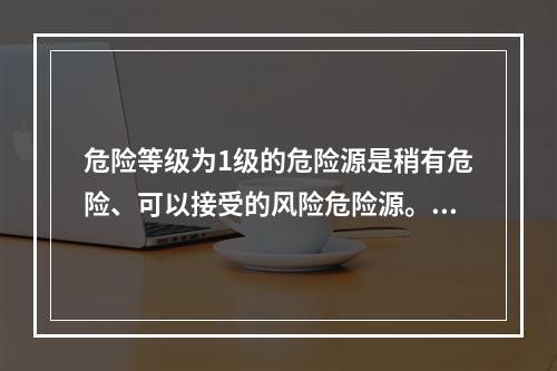 危险等级为1级的危险源是稍有危险、可以接受的风险危险源。（）