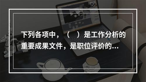 下列各项中，（　）是工作分析的重要成果文件，是职位评价的主