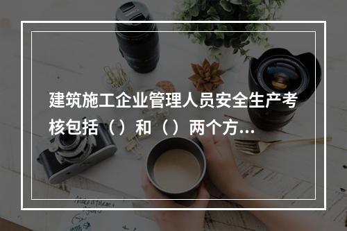 建筑施工企业管理人员安全生产考核包括（ ）和（ ）两个方面。