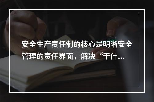 安全生产责任制的核心是明晰安全管理的责任界面，解决“干什么，